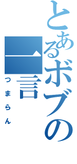 とあるボブの一言（つまらん）