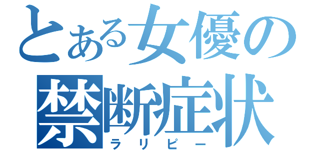 とある女優の禁断症状（ラリピー）