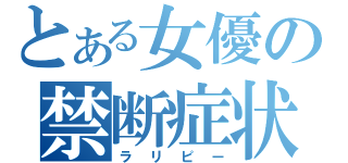 とある女優の禁断症状（ラリピー）