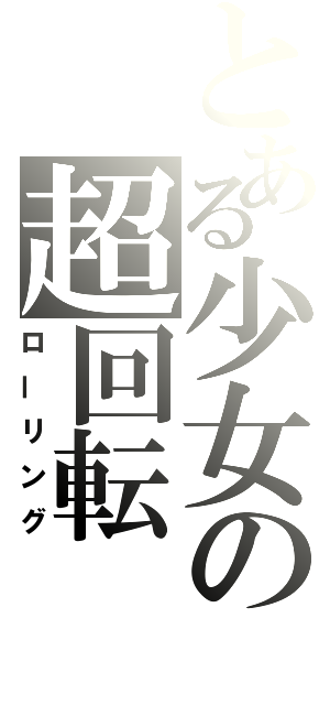 とある少女の超回転（ローリング）