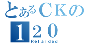 とあるＣＫの１２０（Ｒｅｔａｒｄｅｄ）