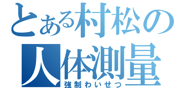 とある村松の人体測量（強制わいせつ）