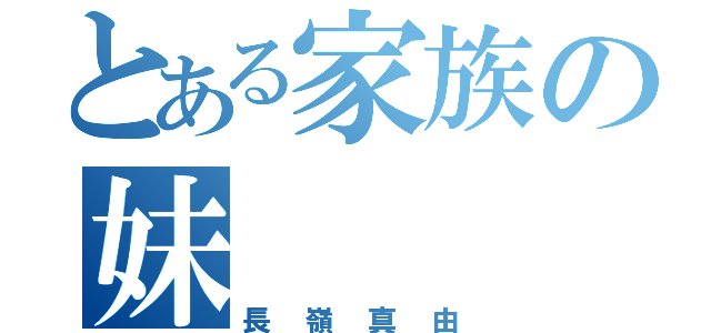 とある家族の妹（長嶺真由）