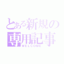 とある新規の専用記事（ＷＥＬＣＯＭＥ）