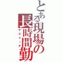 とある現場の長時間勤務（デスマーチ）