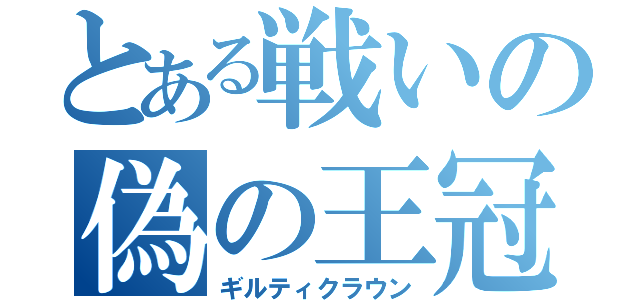 とある戦いの偽の王冠（ギルティクラウン）