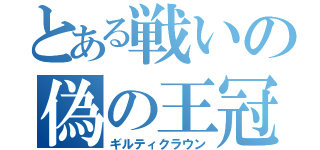 とある戦いの偽の王冠（ギルティクラウン）