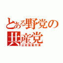 とある野党の共産党（公安監査対象）