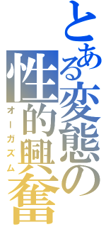 とある変態の性的興奮（オーガズム）