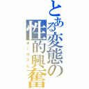 とある変態の性的興奮（オーガズム）