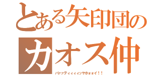 とある矢印団のカオス仲間達（パァァティィィィッヤホォォイ！！）