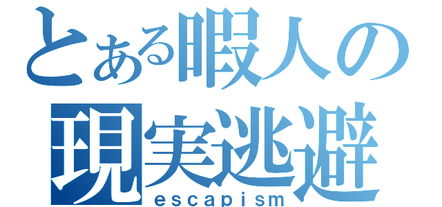 とある暇人の現実逃避（ｅｓｃａｐｉｓｍ）