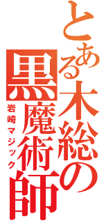 とある木総の黒魔術師（岩崎マジック）