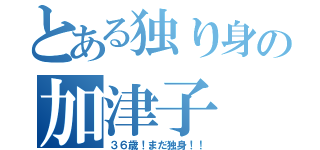 とある独り身の加津子（３６歳！まだ独身！！）