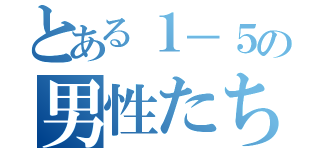 とある１－５の男性たち（）