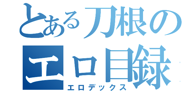 とある刀根のエロ目録（エロデックス）