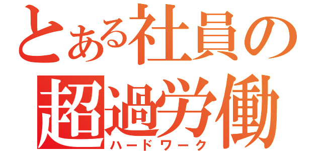 とある社員の超過労働（ハードワーク）