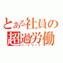 とある社員の超過労働（ハードワーク）