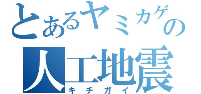 とあるヤミカゲの人工地震（キチガイ）