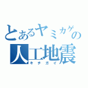 とあるヤミカゲの人工地震（キチガイ）