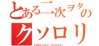 とある二次ヲタののクソロリコン（ｋａｗａｔｏｋｏ ｓｈｏｕｈｅｉ）