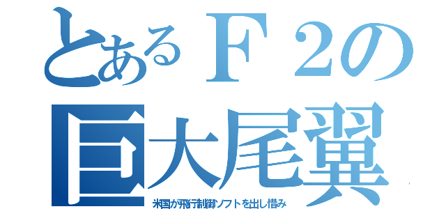 とあるＦ２の巨大尾翼（米国が飛行制御ソフトを出し惜み）