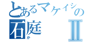 とあるマケイシュラの石庭Ⅱ（か）