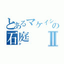 とあるマケイシュラの石庭Ⅱ（か）