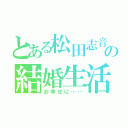 とある松田志音の結婚生活（お幸せに……）