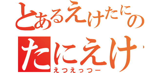 とあるえけたにのたにえけ（えつえっつー）