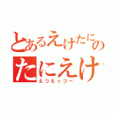 とあるえけたにのたにえけ（えつえっつー）