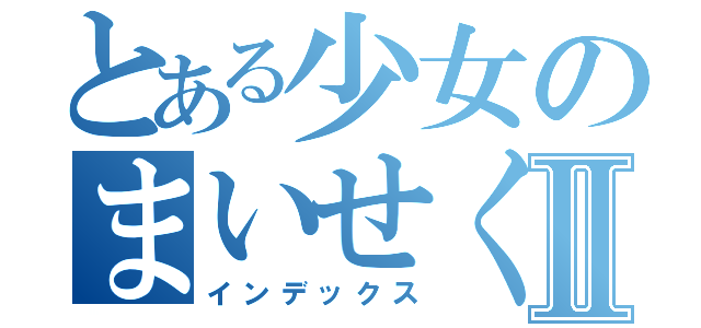 とある少女のまいせくⅡ（インデックス）