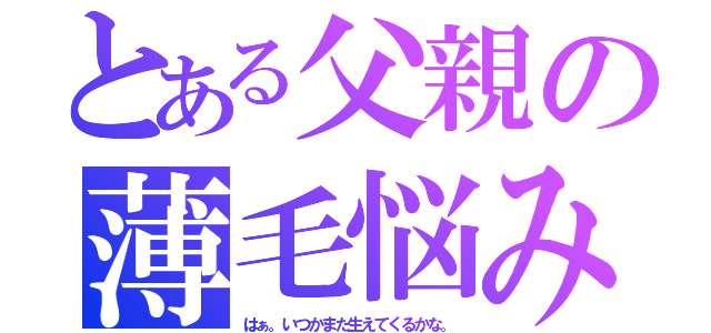 とある父親の薄毛悩み（はぁ。いつかまた生えてくるかな。）