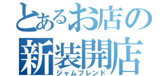 とあるお店の新装開店（ジャムフレンド）