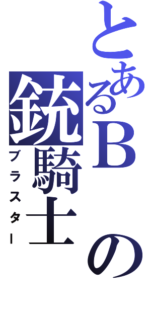 とあるＢの銃騎士（ブラスター）