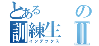 とあるの訓練生Ⅱ（インデックス）