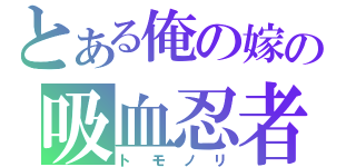 とある俺の嫁の吸血忍者（トモノリ）