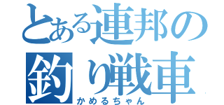 とある連邦の釣り戦車（かめるちゃん）