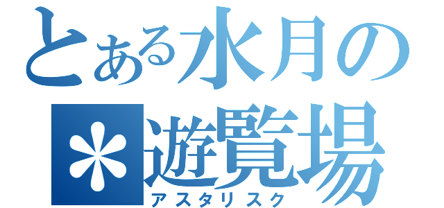 とある水月の＊遊覧場（アスタリスク）