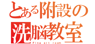 とある附設の洗脳教室（Ｆｉｎｅ ａｒｔ ｒｏｏｍ）