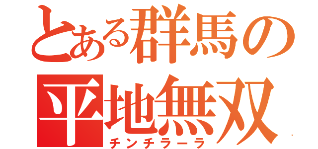 とある群馬の平地無双（チンチラーラ）