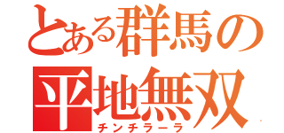 とある群馬の平地無双（チンチラーラ）