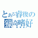 とある睿俊の獵奇嗜好（你個變態）