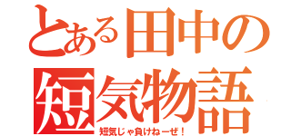 とある田中の短気物語（短気じゃ負けねーぜ！）