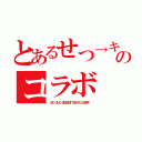 とあるせつ→キチのコラボ（（せつ（もん）＠仏＠ＭＴ７＠かぐにぃ＠ざき））