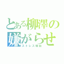 とある柳澤の嫌がらせ（ストレス増加）