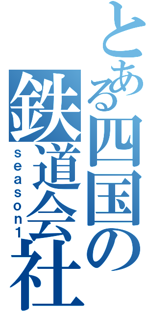 とある四国の鉄道会社（ｓｅａｓｏｎ１）