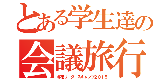 とある学生達の会議旅行（学術リーダースキャンプ２０１５）