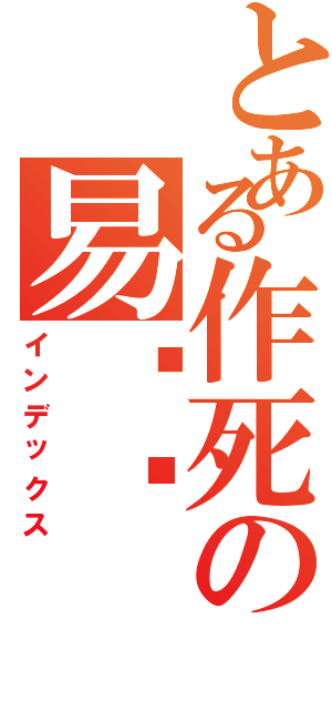 とある作死の易爱华（インデックス）