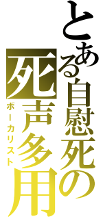 とある自慰死の死声多用（ボーカリスト）